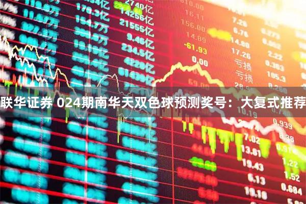联华证券 024期南华天双色球预测奖号：大复式推荐