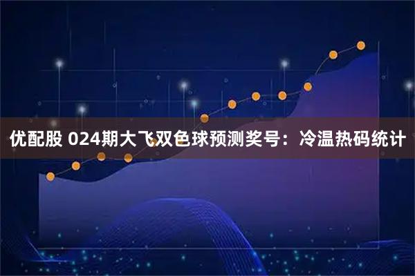 优配股 024期大飞双色球预测奖号：冷温热码统计