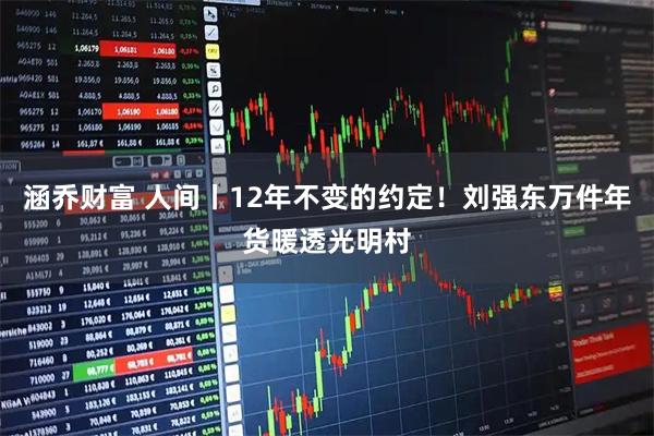 涵乔财富 人间丨12年不变的约定！刘强东万件年货暖透光明村