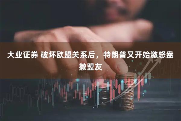 大业证券 破坏欧盟关系后，特朗普又开始激怒盎撒盟友