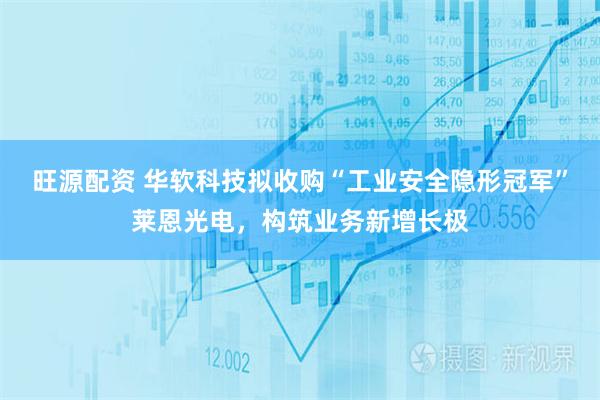 旺源配资 华软科技拟收购“工业安全隐形冠军”莱恩光电，构筑业务新增长极