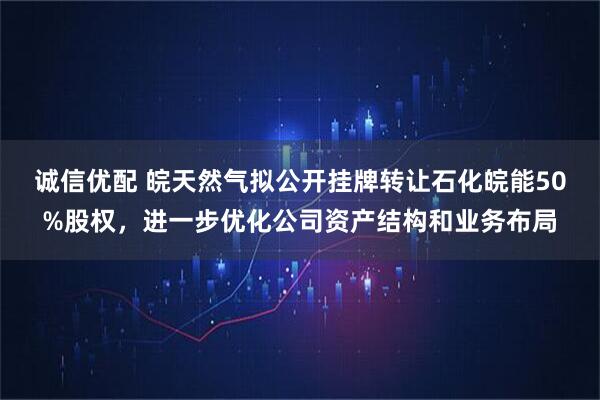 诚信优配 皖天然气拟公开挂牌转让石化皖能50%股权，进一步优化公司资产结构和业务布局