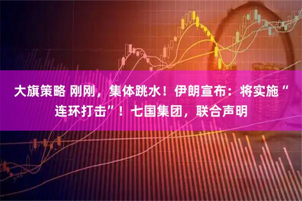 大旗策略 刚刚，集体跳水！伊朗宣布：将实施“连环打击”！七国集团，联合声明