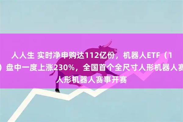人人生 实时净申购达112亿份，机器人ETF（159770）盘中一度上涨230%，全国首个全尺寸人形机器人赛事开赛