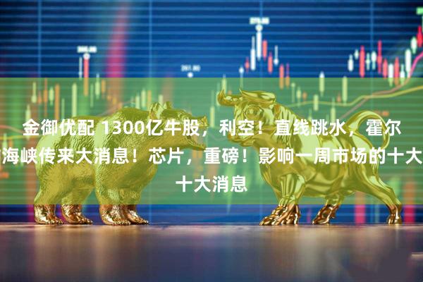 金御优配 1300亿牛股，利空！直线跳水，霍尔木兹海峡传来大消息！芯片，重磅！影响一周市场的十大消息