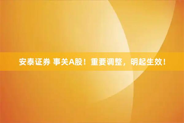 安泰证券 事关A股！重要调整，明起生效！