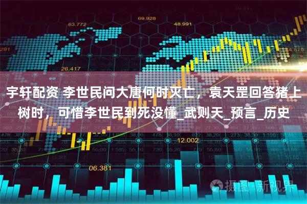 宇轩配资 李世民问大唐何时灭亡，袁天罡回答猪上树时，可惜李世民到死没懂_武则天_预言_历史