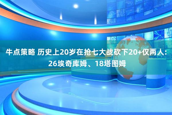 牛点策略 历史上20岁在抢七大战砍下20+仅两人: 26埃奇库姆、18塔图姆