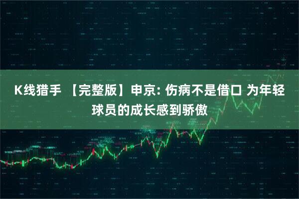 K线猎手 【完整版】申京: 伤病不是借口 为年轻球员的成长感到骄傲