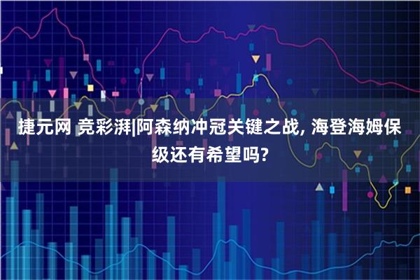 捷元网 竞彩湃|阿森纳冲冠关键之战, 海登海姆保级还有希望吗?