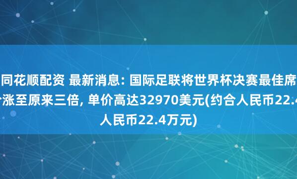 同花顺配资 最新消息: 国际足联将世界杯决赛最佳席位票价涨至原来三倍, 单价高达32970美元(约合人民币22.4万元)