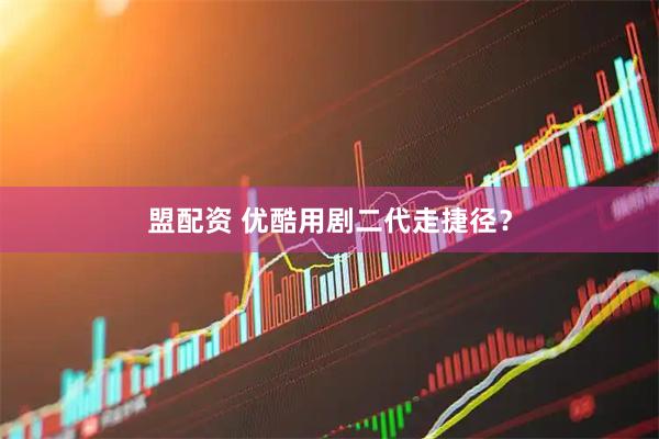 盟配资 优酷用剧二代走捷径？