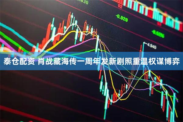 泰仓配资 肖战藏海传一周年发新剧照重温权谋博弈