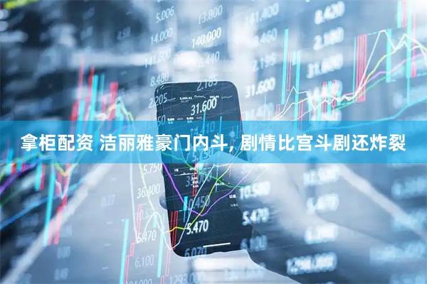 拿柜配资 洁丽雅豪门内斗, 剧情比宫斗剧还炸裂