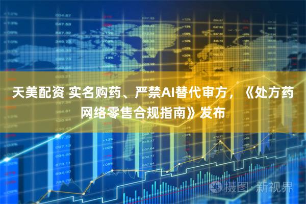 天美配资 实名购药、严禁AI替代审方，《处方药网络零售合规指南》发布