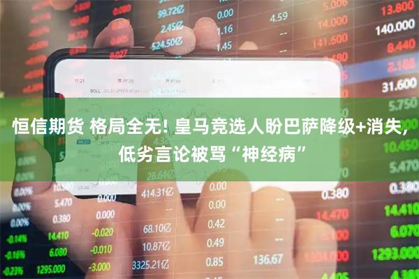 恒信期货 格局全无! 皇马竞选人盼巴萨降级+消失, 低劣言论被骂“神经病”