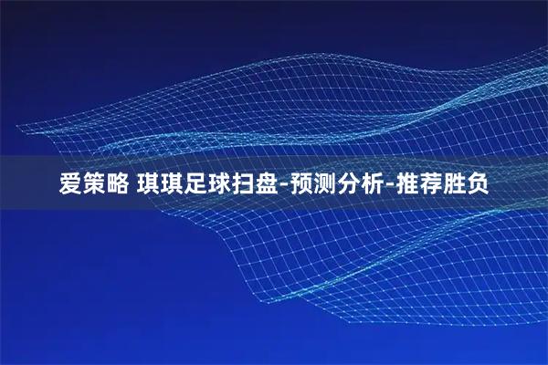 爱策略 琪琪足球扫盘-预测分析-推荐胜负