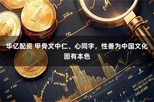 华亿配资 甲骨文中仁、心同字，性善为中国文化固有本色