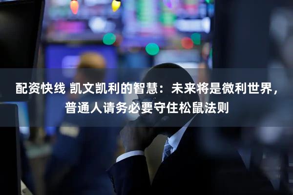 配资快线 凯文凯利的智慧：未来将是微利世界，普通人请务必要守住松鼠法则