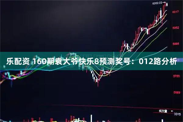 乐配资 160期袁大爷快乐8预测奖号：012路分析