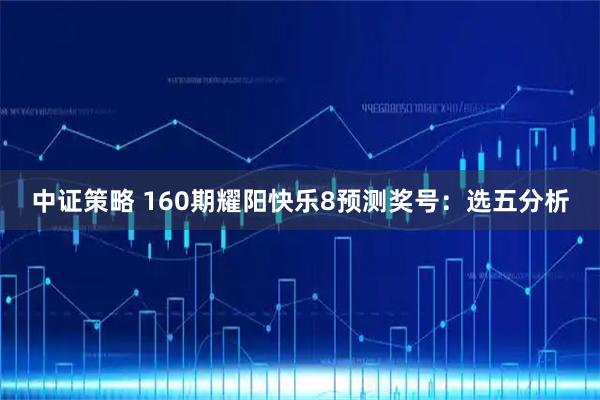 中证策略 160期耀阳快乐8预测奖号：选五分析