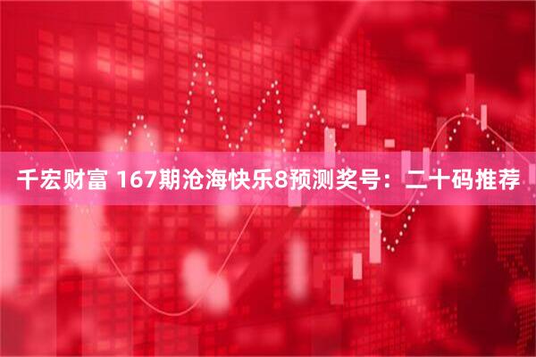 千宏财富 167期沧海快乐8预测奖号：二十码推荐