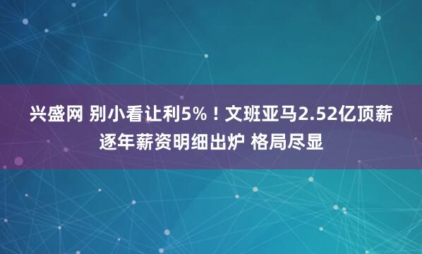 兴盛网 别小看让利5% ! 文班亚马2.52亿顶薪逐年薪资明细出炉 格局尽显