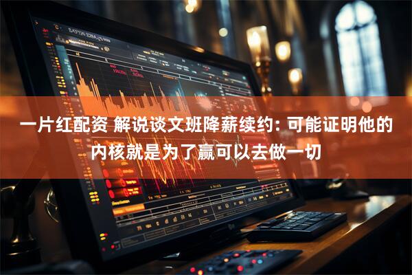 一片红配资 解说谈文班降薪续约: 可能证明他的内核就是为了赢可以去做一切