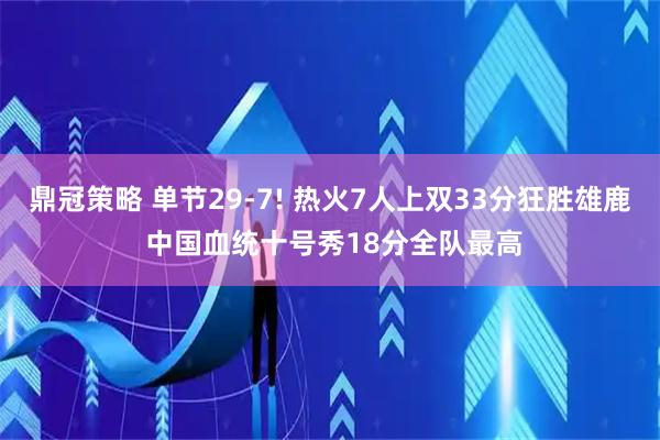 鼎冠策略 单节29-7! 热火7人上双33分狂胜雄鹿 中国血统十号秀18分全队最高