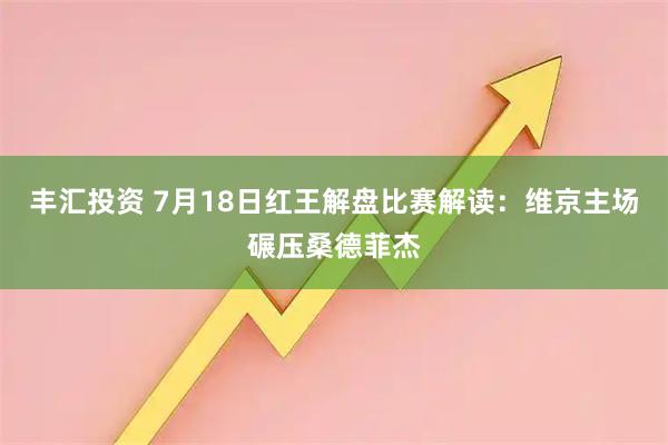 丰汇投资 7月18日红王解盘比赛解读:维京主场碾压桑德菲杰