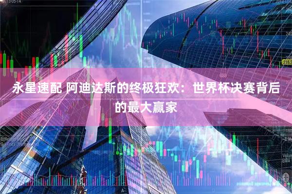 永星速配 阿迪达斯的终极狂欢:世界杯决赛背后的最大赢家