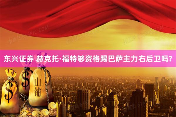 东兴证券 赫克托·福特够资格踢巴萨主力右后卫吗?