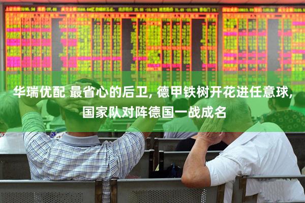 华瑞优配 最省心的后卫, 德甲铁树开花进任意球, 国家队对阵德国一战成名