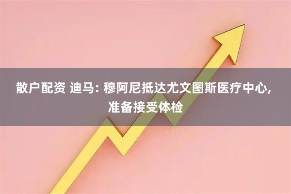 散户配资 迪马: 穆阿尼抵达尤文图斯医疗中心, 准备接受体检