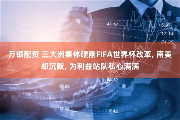 万银配资 三大洲集体硬刚FIFA世界杯改革, 南美却沉默, 为利益站队私心满满