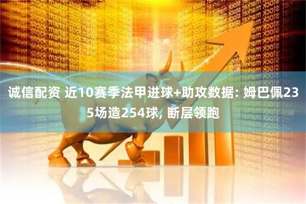 诚信配资 近10赛季法甲进球+助攻数据: 姆巴佩235场造254球, 断层领跑