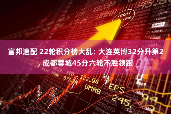 富邦速配 22轮积分榜大乱: 大连英博32分升第2, 成都蓉城45分六轮不胜领跑