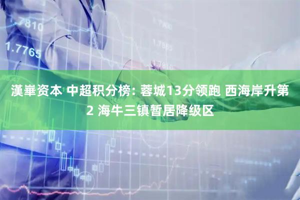 漢崋资本 中超积分榜: 蓉城13分领跑 西海岸升第2 海牛三镇暂居降级区