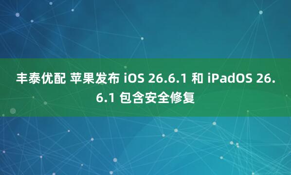 丰泰优配 苹果发布 iOS 26.6.1 和 iPadOS 26.6.1 包含安全修复