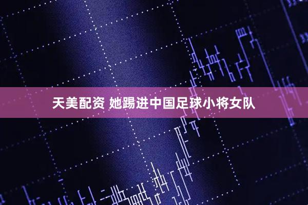天美配资 她踢进中国足球小将女队