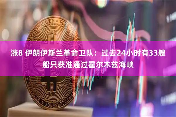 涨8 伊朗伊斯兰革命卫队：过去24小时有33艘船只获准通过霍尔木兹海峡