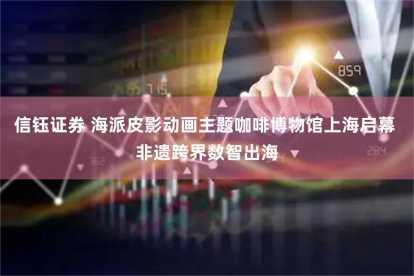 信钰证券 海派皮影动画主题咖啡博物馆上海启幕 非遗跨界数智出海